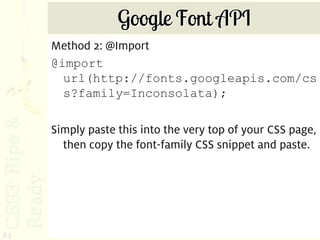 Google Font API
     Method 2: @Import
     @import
       url(http://fonts.googleapis.com/cs
       s?family=Inconsolata);

     Simply paste this into the very top of your CSS page,
       then copy the font-family CSS snippet and paste.




83
 