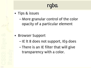 rgba
     • Tips & issues
        – More granular control of the color
          opacity of a particular element

     • Browser Support
        – IE lt 8 does not support, IE9 does
        – There is an IE filter that will give
          transparency with a color.


99
 