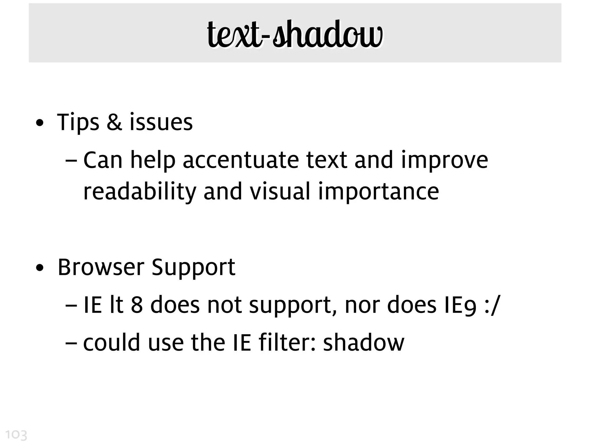 text-shadow

      • Tips & issues
         – Can help accentuate text and improve
           readability and visual importance

      • Browser Support
         – IE lt 8 does not support, nor does IE9 :/
         – could use the IE filter: shadow


103
 