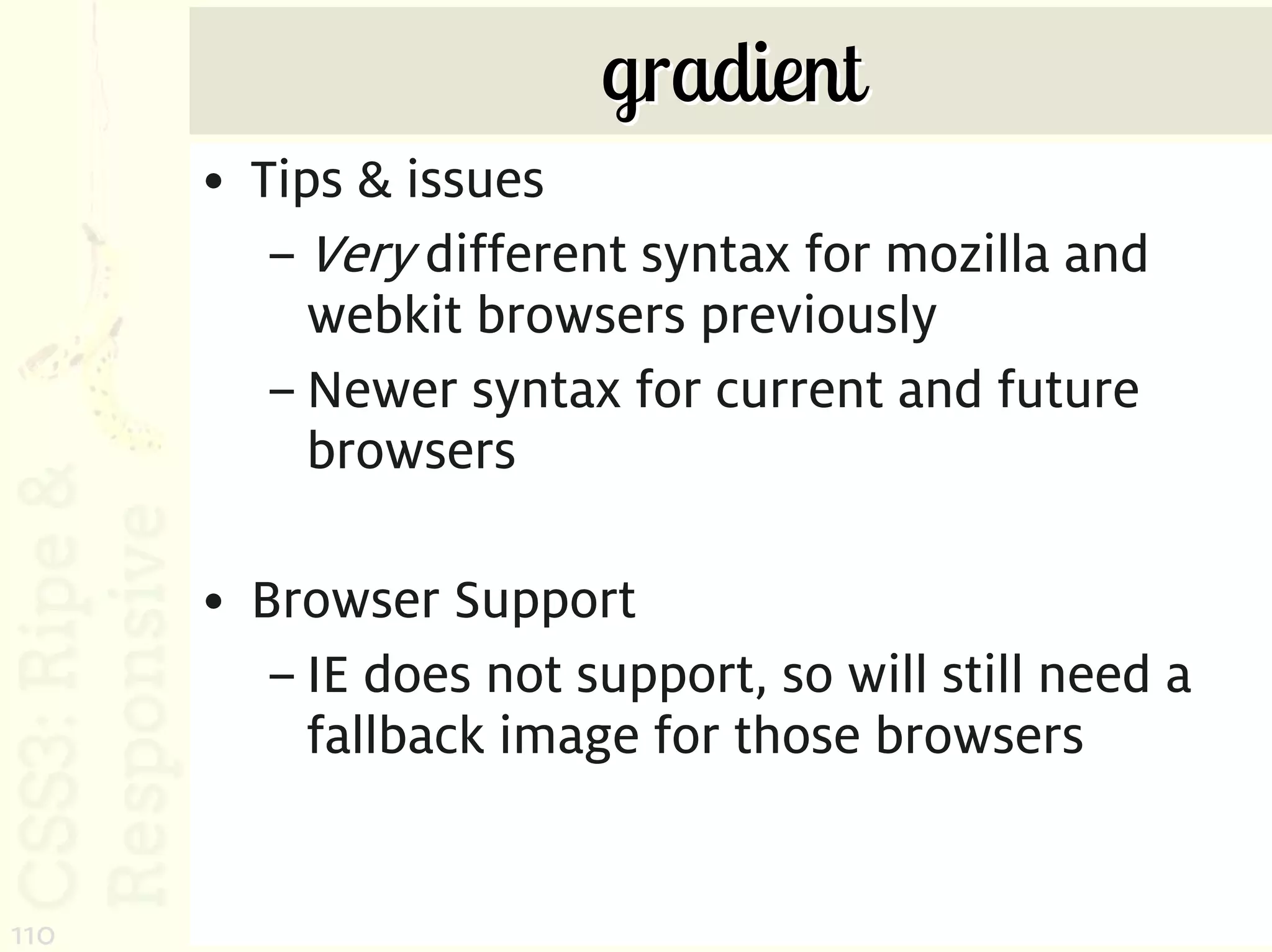 gradient
      • Tips & issues
         – Very different syntax for mozilla and
           webkit browsers previously
         – Newer syntax for current and future
           browsers

      • Browser Support
         – IE does not support, so will still need a
           fallback image for those browsers


110
 