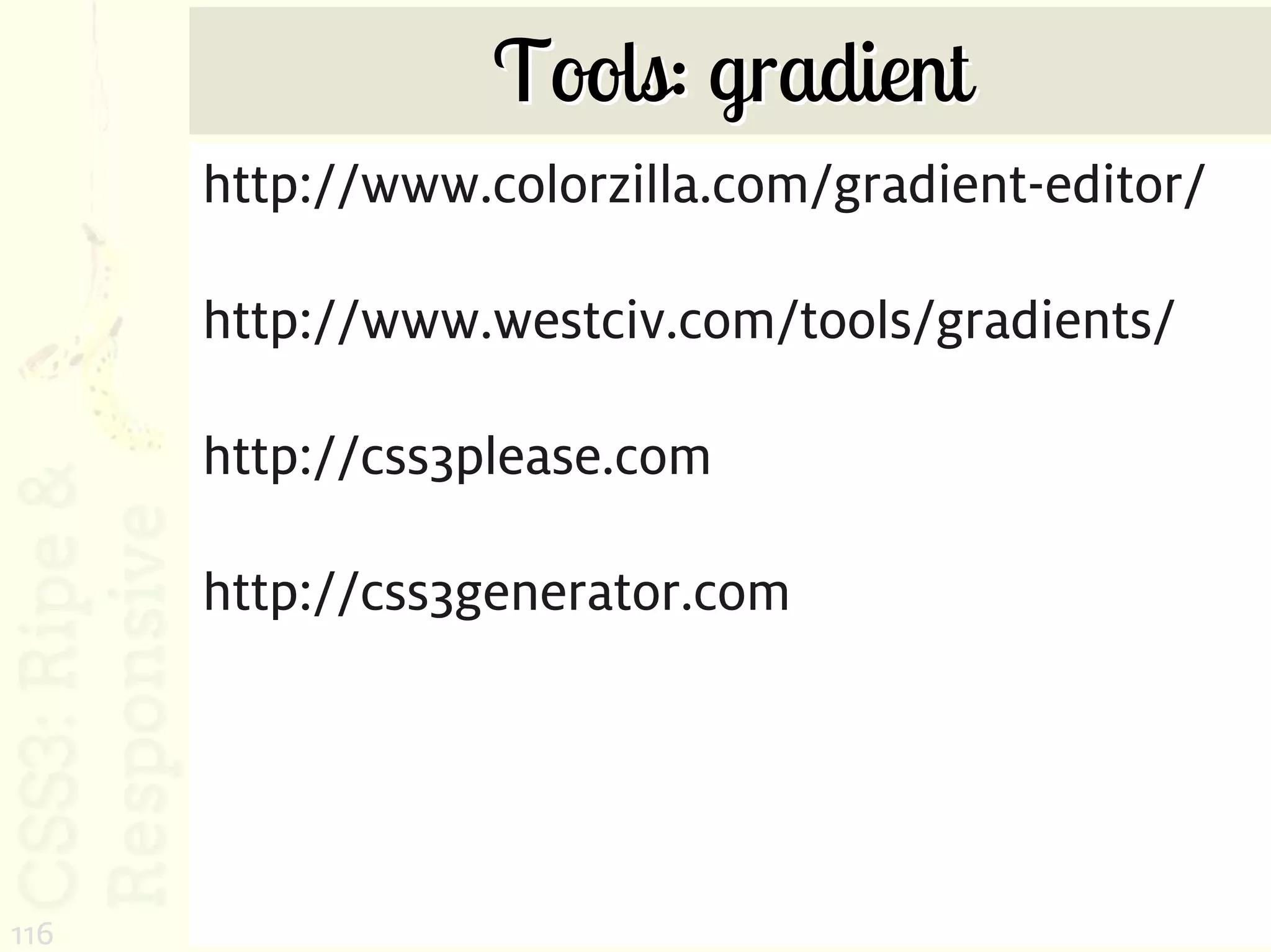 Tools: gradient
      http://www.colorzilla.com/gradient-editor/

      http://www.westciv.com/tools/gradients/

      http://css3please.com

      http://css3generator.com




116
 