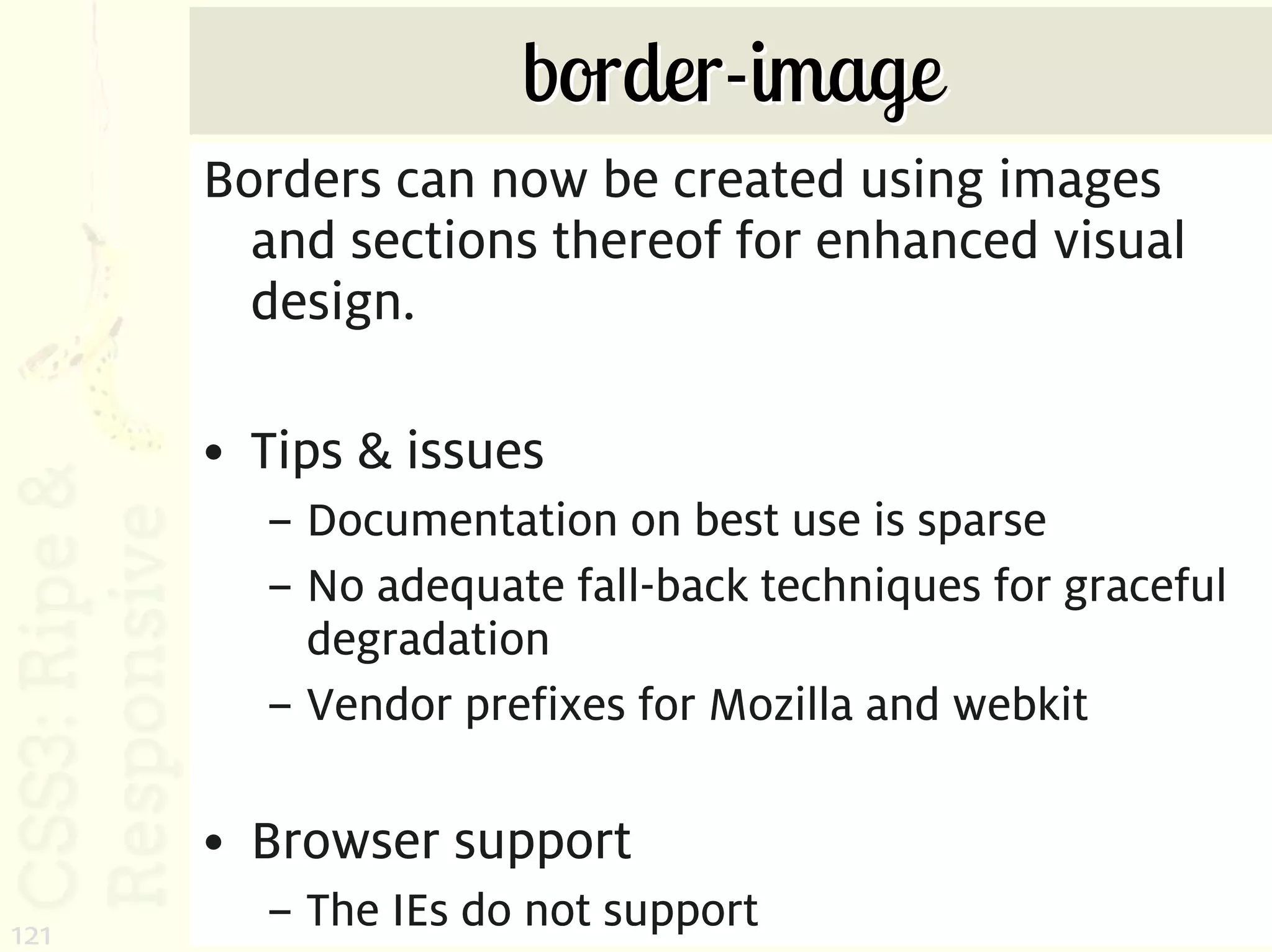 border-image
      Borders can now be created using images
        and sections thereof for enhanced visual
        design.

      • Tips & issues
        – Documentation on best use is sparse
        – No adequate fall-back techniques for graceful
          degradation
        – Vendor prefixes for Mozilla and webkit

      • Browser support
121
        – The IEs do not support
 