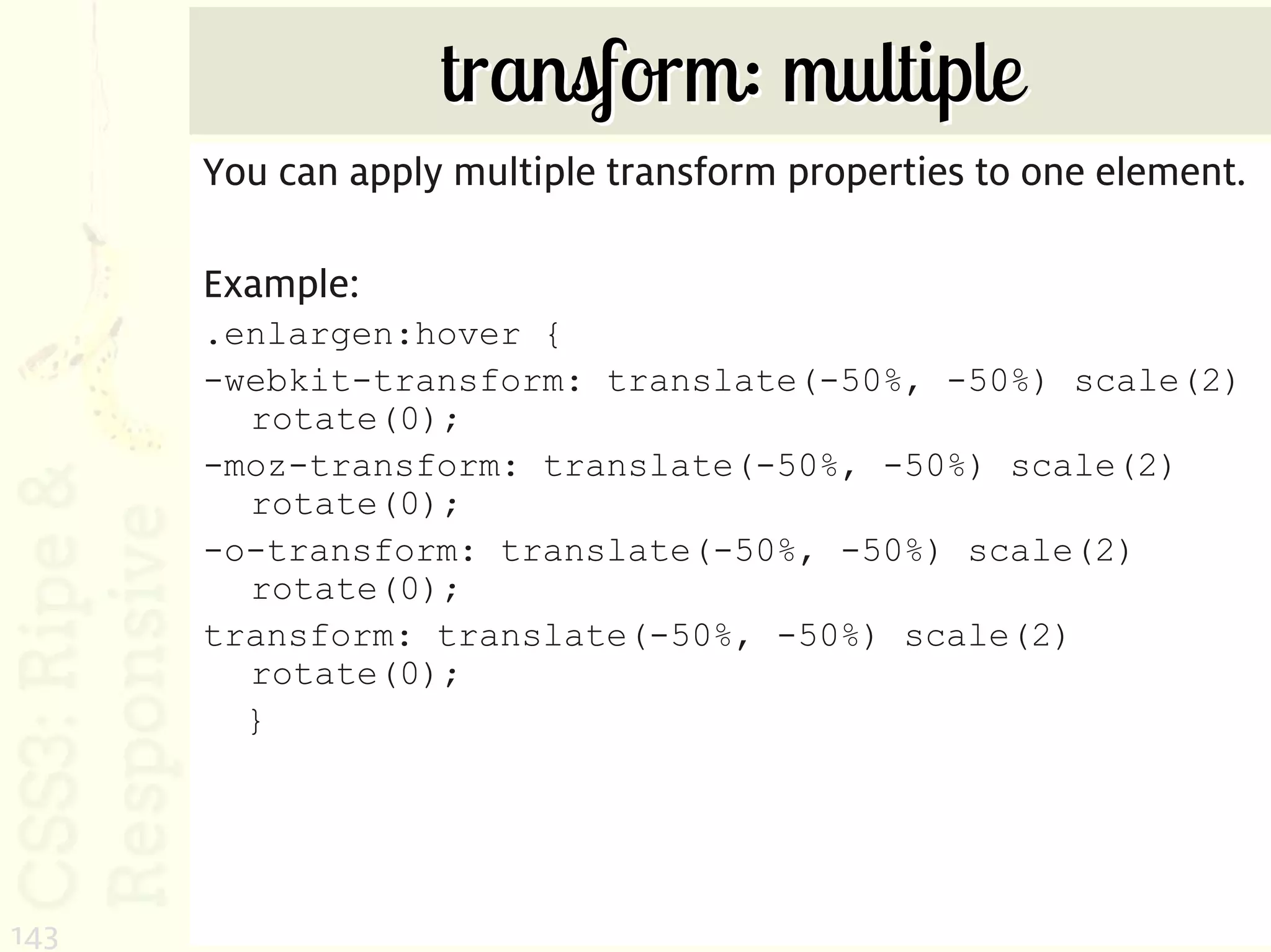 transform: multiple
      You can apply multiple transform properties to one element.

      Example:
      .enlargen:hover {
      -webkit-transform: translate(-50%, -50%) scale(2)
        rotate(0);
      -moz-transform: translate(-50%, -50%) scale(2)
        rotate(0);
      -o-transform: translate(-50%, -50%) scale(2)
        rotate(0);
      transform: translate(-50%, -50%) scale(2)
        rotate(0);
        }




143
 