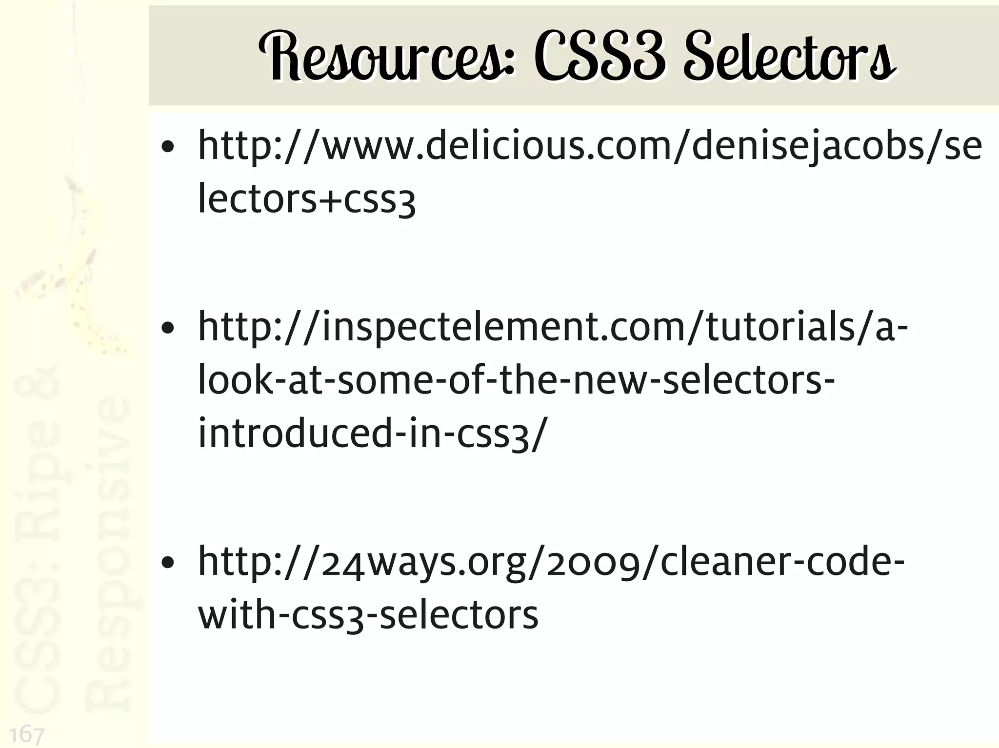 Resources: CSS3 Selectors
      • http://www.delicious.com/denisejacobs/se
        lectors+css3

      • http://inspectelement.com/tutorials/a-
        look-at-some-of-the-new-selectors-
        introduced-in-css3/

      • http://24ways.org/2009/cleaner-code-
        with-css3-selectors

167
 
