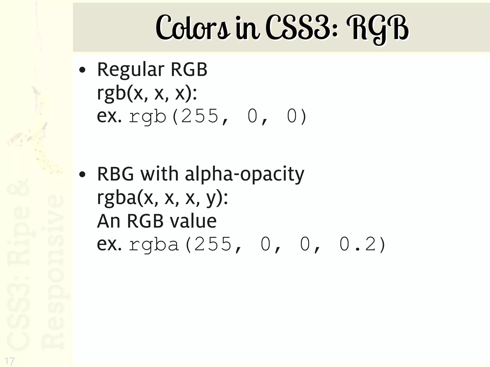Colors in CSS3: RGB
     • Regular RGB
       rgb(x, x, x):
       ex. rgb(255, 0, 0)

     • RBG with alpha-opacity
       rgba(x, x, x, y):
       An RGB value
       ex. rgba(255, 0, 0, 0.2)




17
 