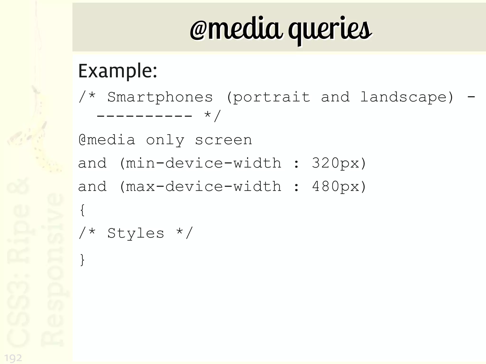 @media queries
      Example:
      /* Smartphones (portrait and landscape) -
        ---------- */
      @media only screen
      and (min-device-width : 320px)
      and (max-device-width : 480px)
      {
      /* Styles */
      }




192
 