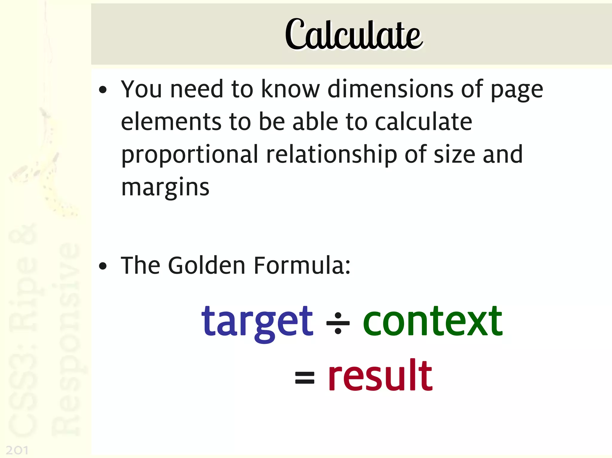 Calculate
      • You need to know dimensions of page
        elements to be able to calculate
        proportional relationship of size and
        margins

      • The Golden Formula:

               target ÷ context
                    = result
201
 