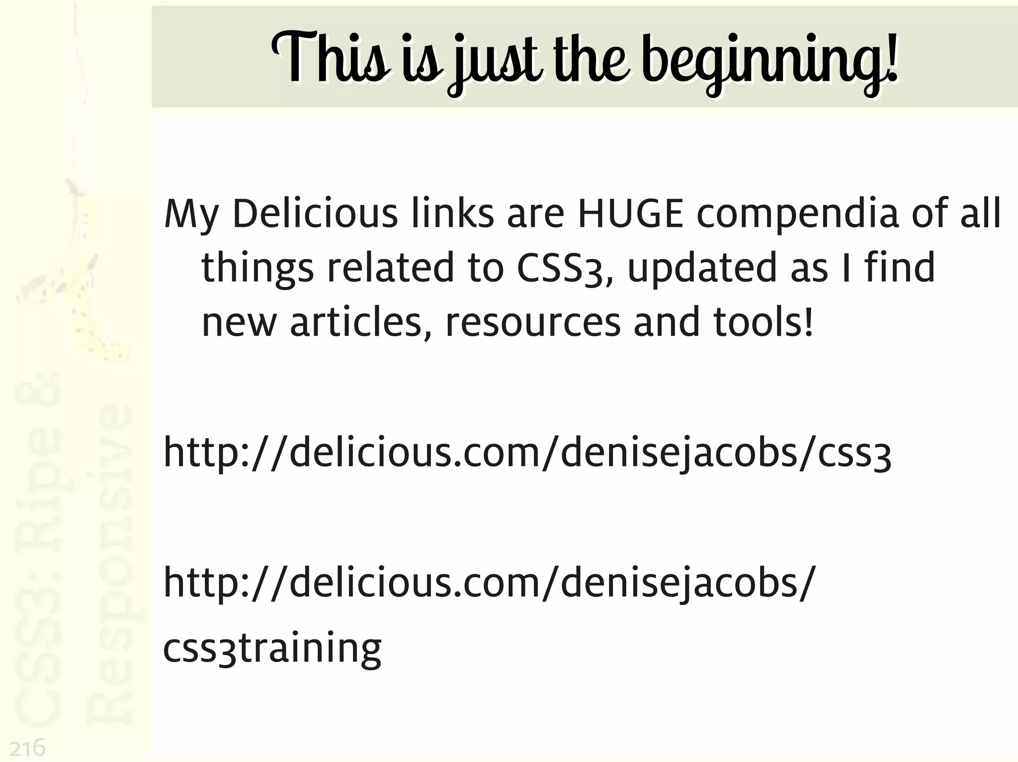 This is just the beginning!

      My Delicious links are HUGE compendia of all
       things related to CSS3, updated as I find
       new articles, resources and tools!

      http://delicious.com/denisejacobs/css3

      http://delicious.com/denisejacobs/
      css3training

216
 