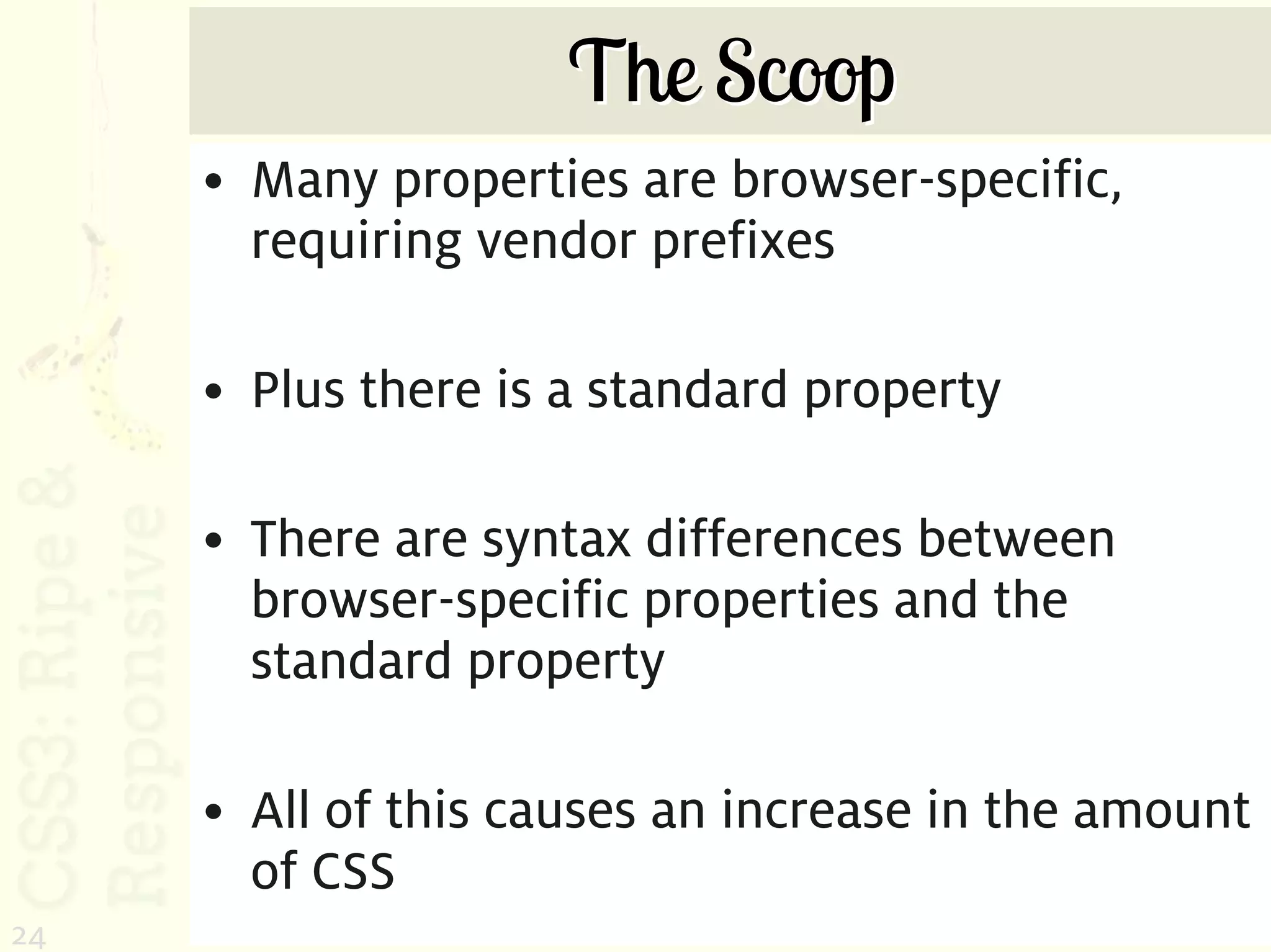 The Scoop
     • Many properties are browser-specific,
       requiring vendor prefixes

     • Plus there is a standard property

     • There are syntax differences between
       browser-specific properties and the
       standard property

     • All of this causes an increase in the amount
       of CSS
24
 