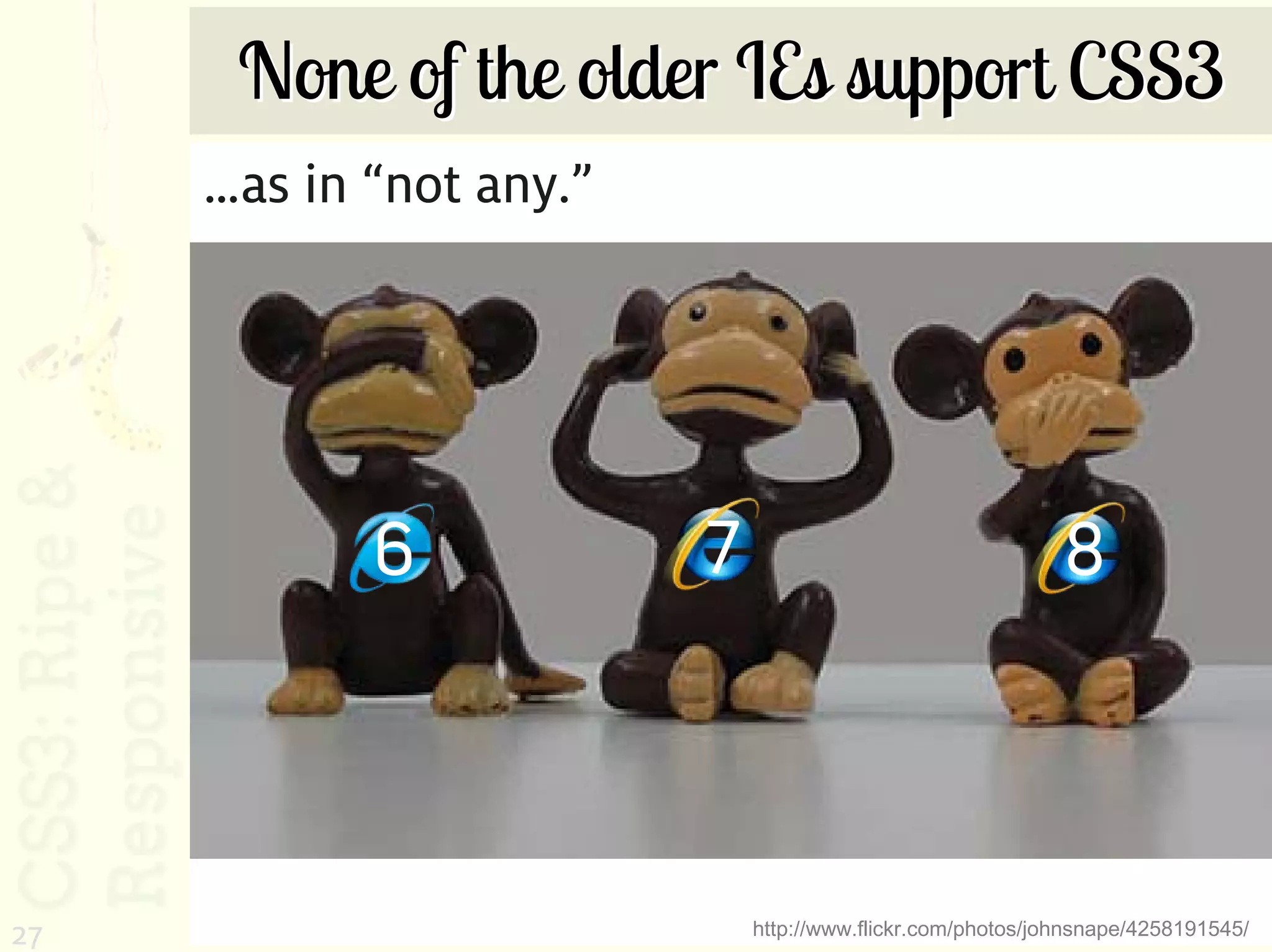 None of the older IEs support CSS3
     …as in “not any.”




            6            7                                  8



27                           http://www.flickr.com/photos/johnsnape/4258191545/
 