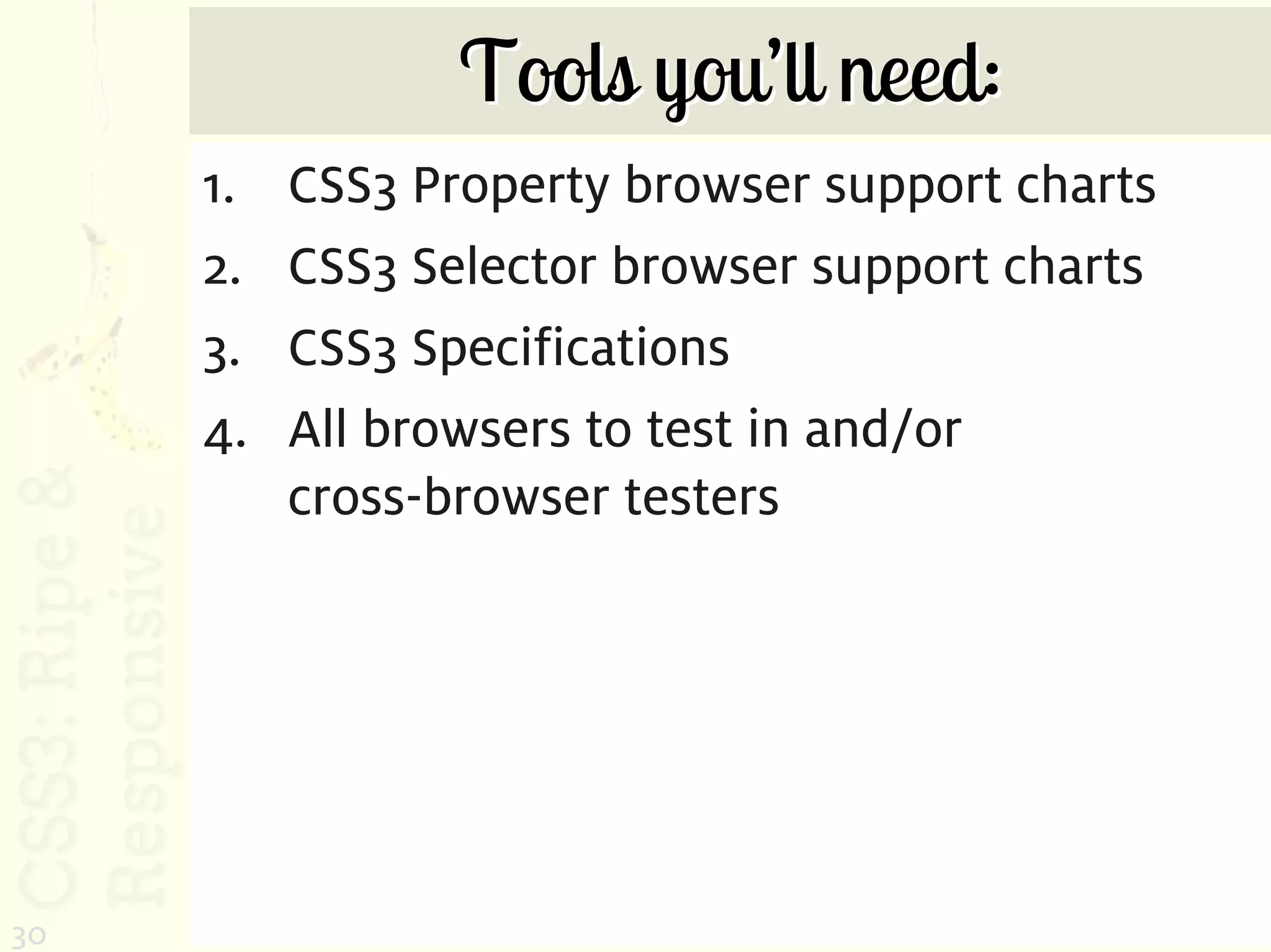 Tools you’ll need:
     1.   CSS3 Property browser support charts
     2.   CSS3 Selector browser support charts
     3.   CSS3 Specifications
     4.   All browsers to test in and/or
          cross-browser testers




30
 