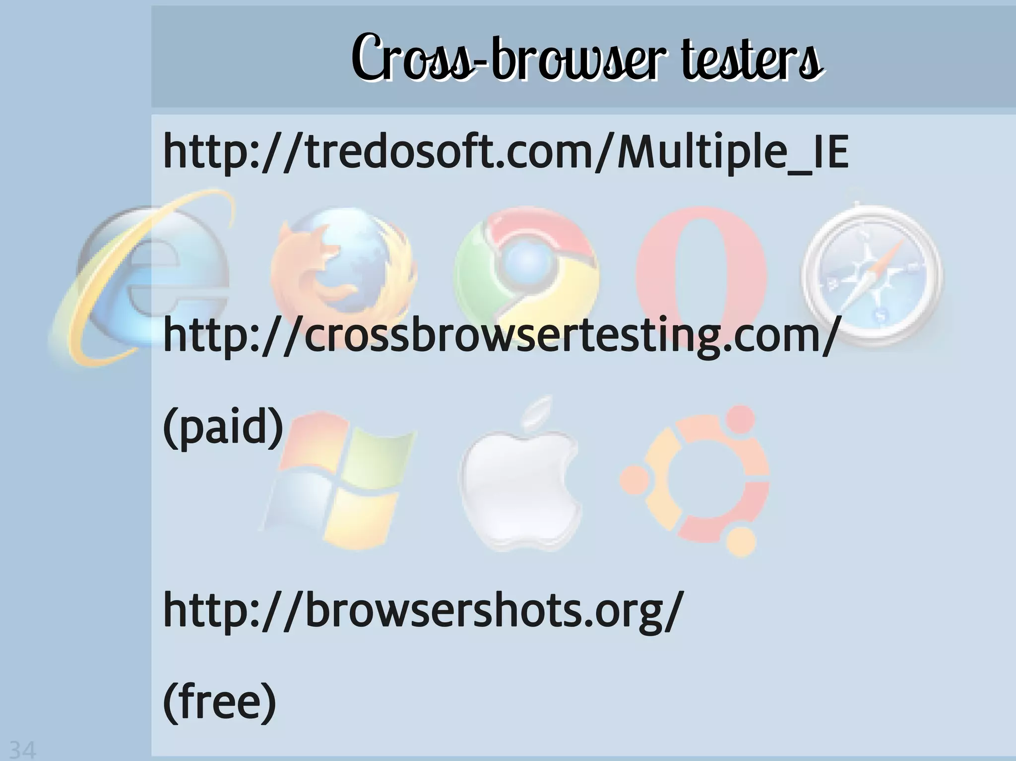 Cross-browser testers
     http://tredosoft.com/Multiple_IE


     http://crossbrowsertesting.com/
     (paid)


     http://browsershots.org/
     (free)
34
 