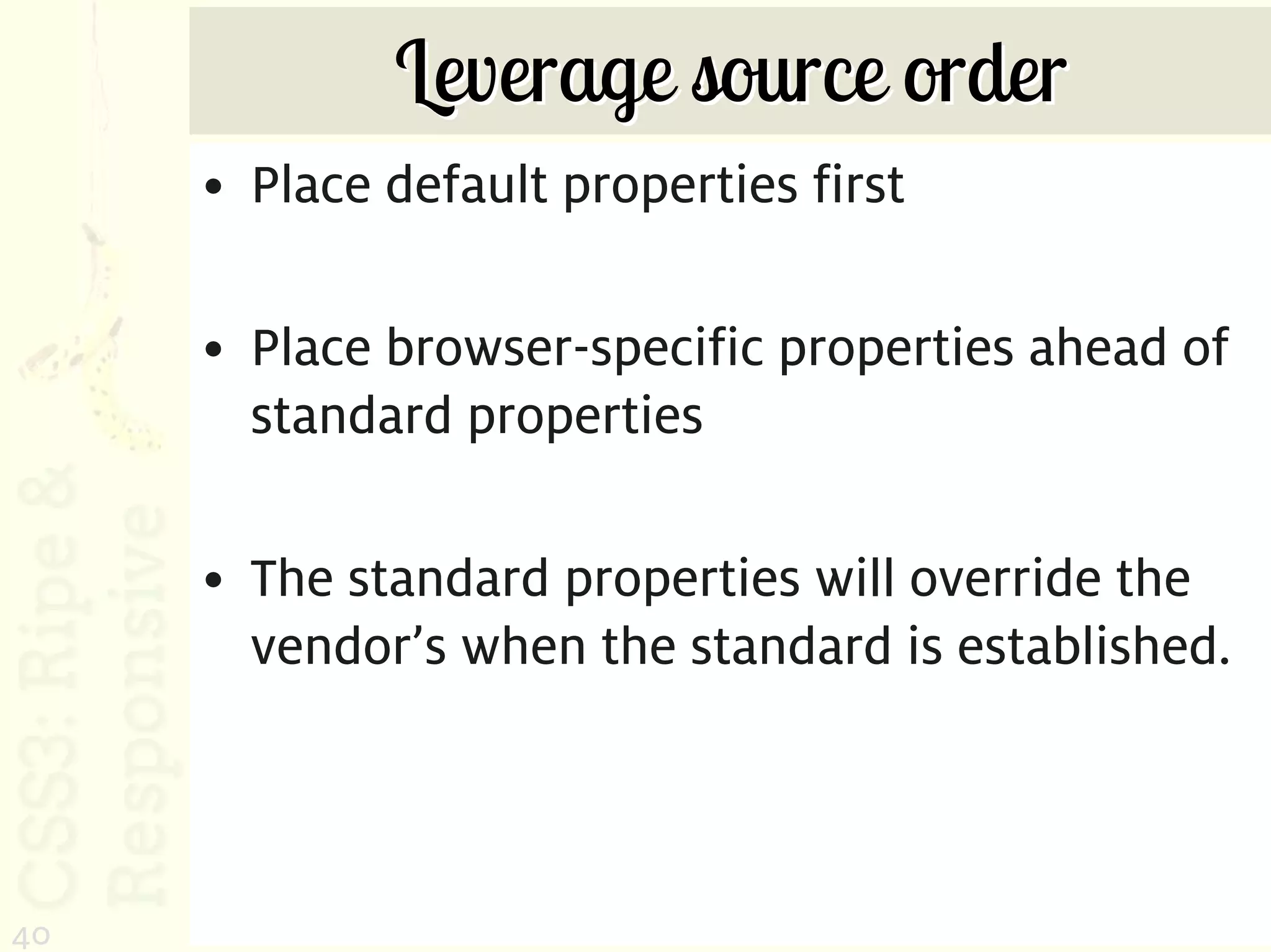 Leverage source order
     • Place default properties first

     • Place browser-specific properties ahead of
       standard properties

     • The standard properties will override the
       vendor’s when the standard is established.



40
 