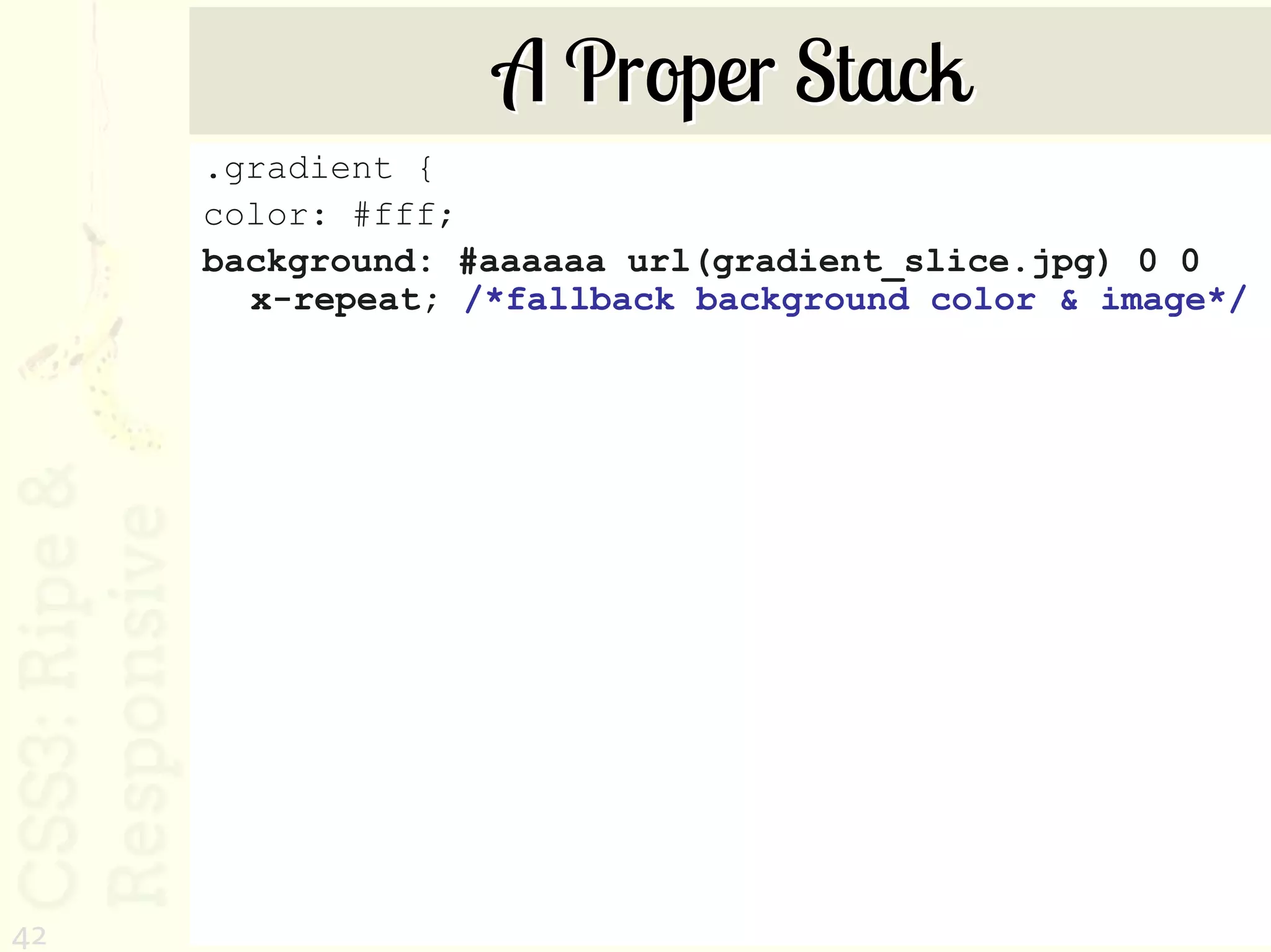 A Proper Stack
     .gradient {
     color: #fff;
     background: #aaaaaa url(gradient_slice.jpg) 0 0
       x-repeat; /*fallback background color & image*/




42
 
