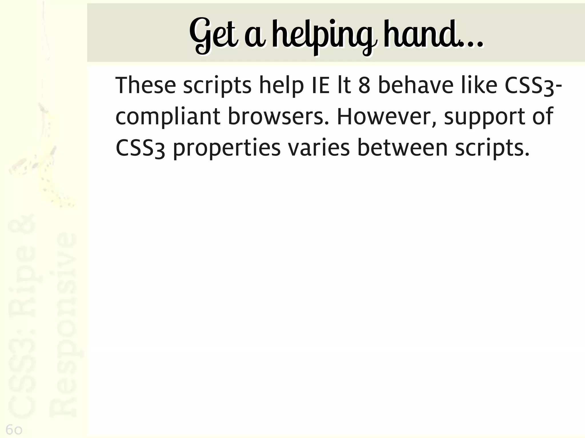 Get a helping hand…
     These scripts help IE lt 8 behave like CSS3-
     compliant browsers. However, support of
     CSS3 properties varies between scripts.




60
 