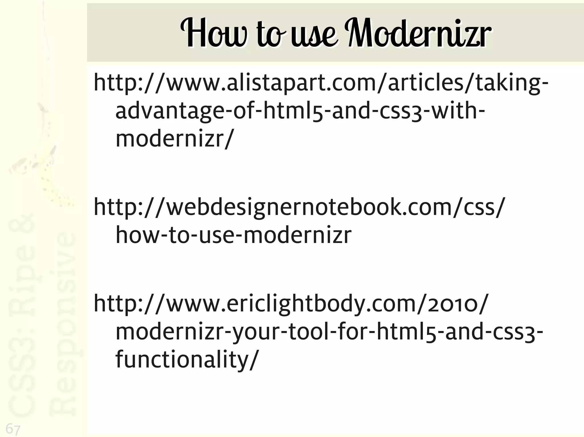How to use Modernizr
     http://www.alistapart.com/articles/taking-
       advantage-of-html5-and-css3-with-
       modernizr/

     http://webdesignernotebook.com/css/
       how-to-use-modernizr

     http://www.ericlightbody.com/2010/
       modernizr-your-tool-for-html5-and-css3-
       functionality/

67
 