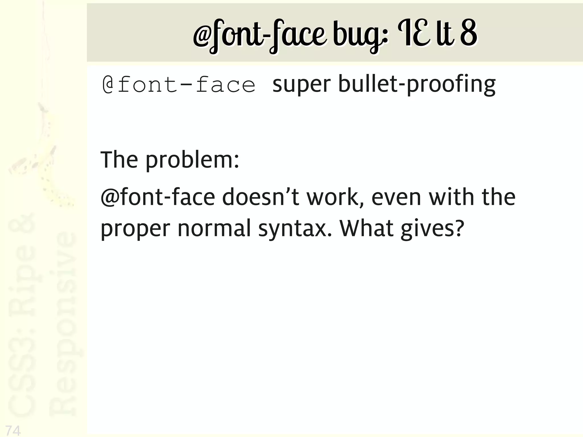 @font-face bug: IE lt 8
     @font-face super bullet-proofing

     The problem:
     @font-face doesn’t work, even with the
     proper normal syntax. What gives?




74
 