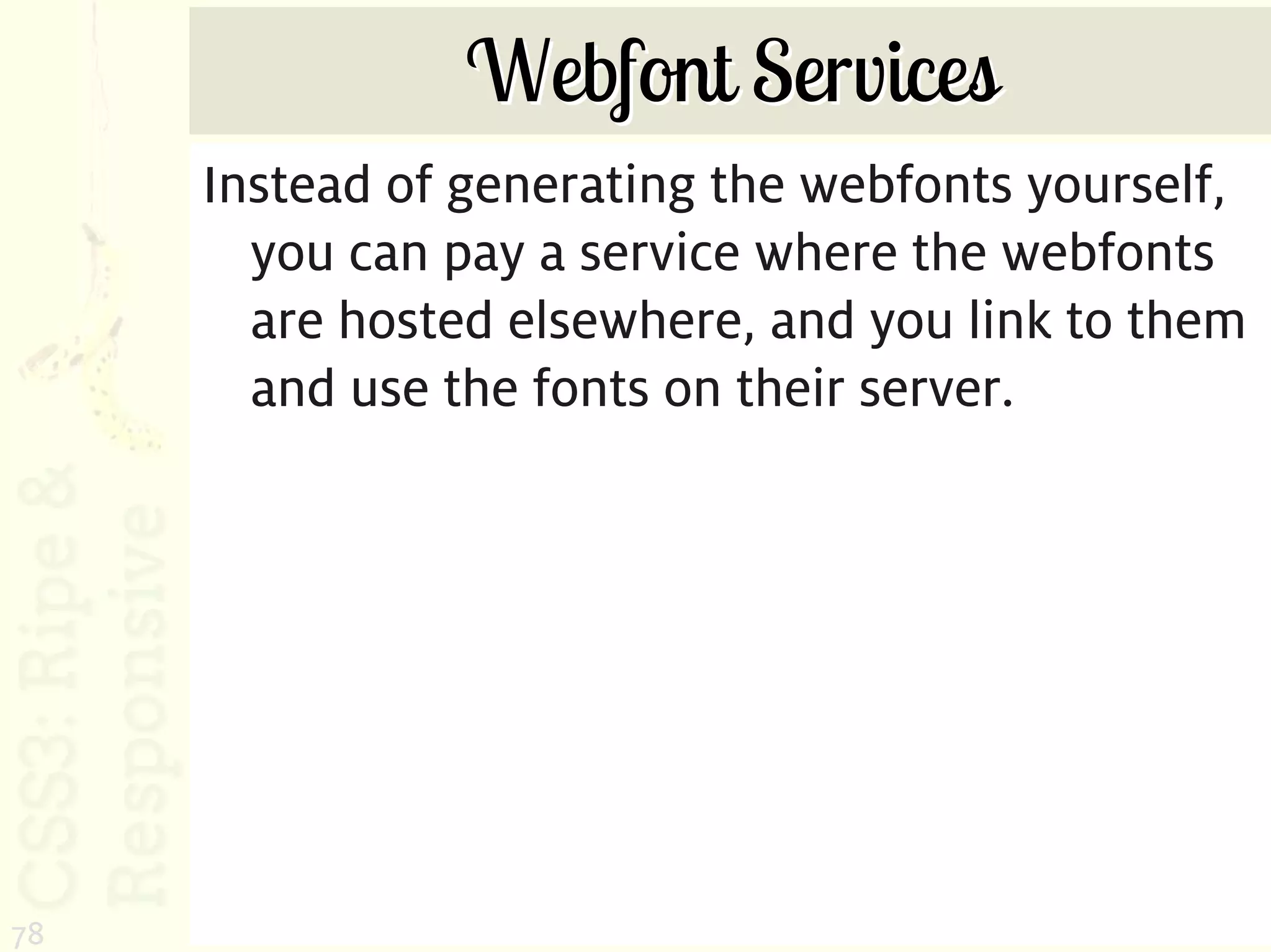Webfont Services
     Instead of generating the webfonts yourself,
       you can pay a service where the webfonts
       are hosted elsewhere, and you link to them
       and use the fonts on their server.




78
 