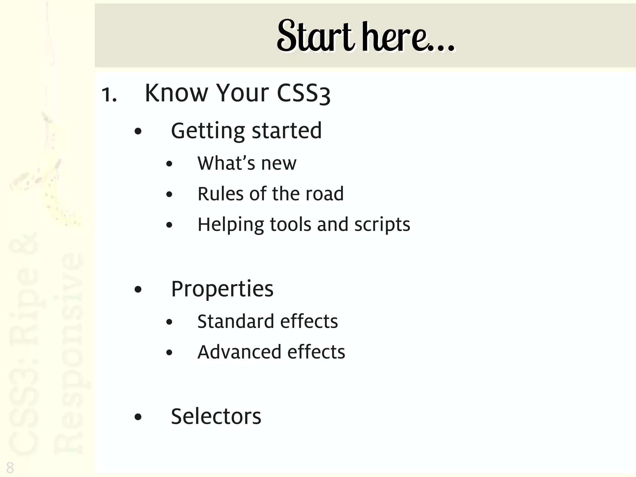Start here…
    1. Know Your CSS3
      •   Getting started
          •   What’s new
          •   Rules of the road
          •   Helping tools and scripts


      •   Properties
          •   Standard effects
          •   Advanced effects


      •   Selectors
8
 