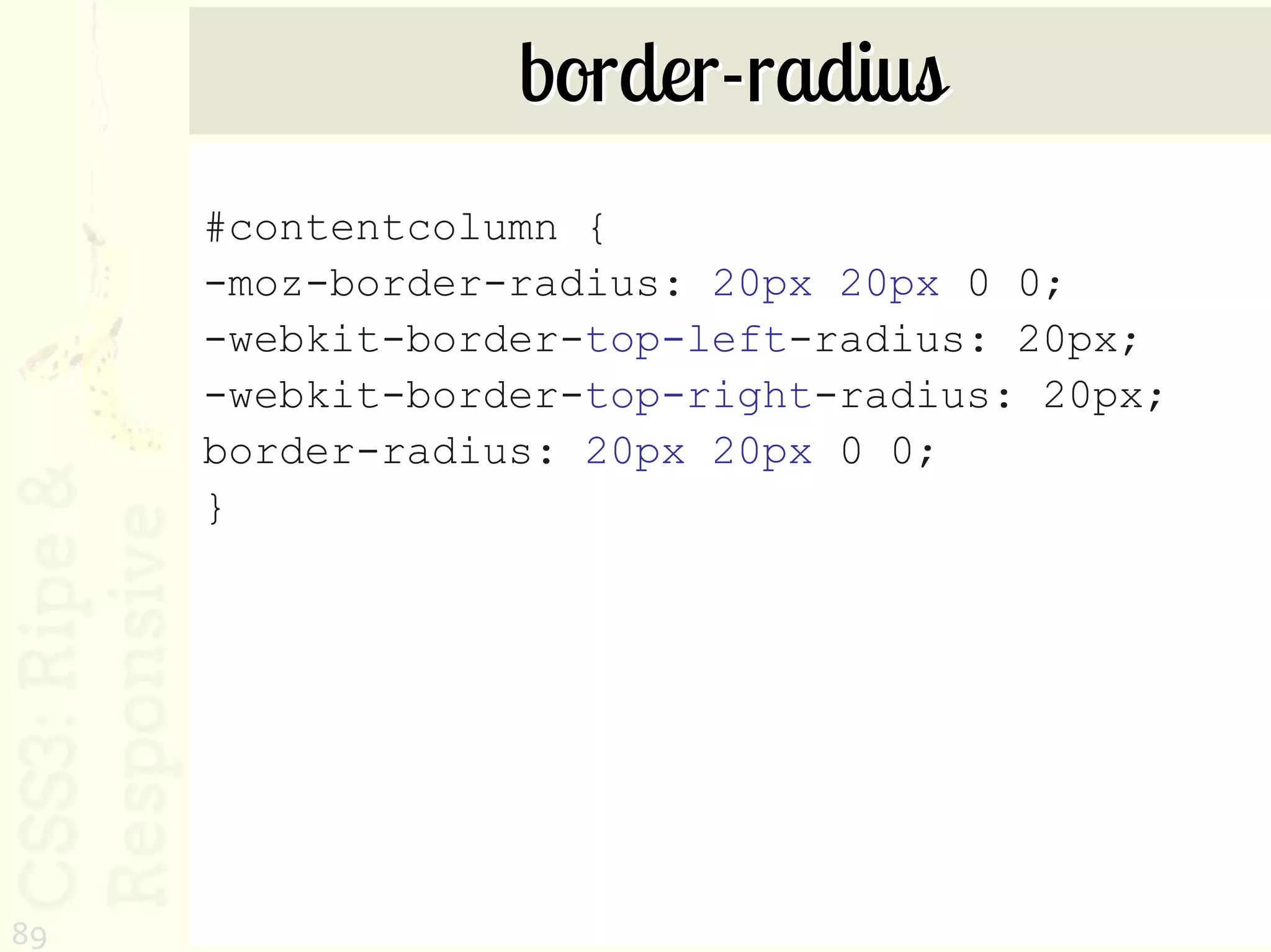 border-radius
     #contentcolumn {
     -moz-border-radius: 20px 20px 0 0;
     -webkit-border-top-left-radius: 20px;
     -webkit-border-top-right-radius: 20px;
     border-radius: 20px 20px 0 0;
     }




89
 