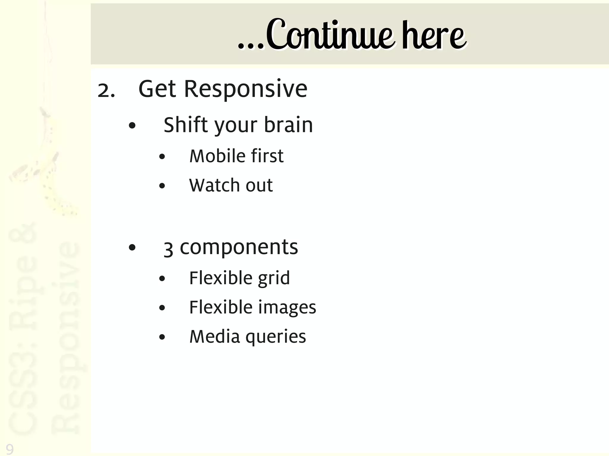 …Continue here
    2. Get Responsive
      •   Shift your brain
          •   Mobile first
          •   Watch out


      •   3 components
          •   Flexible grid
          •   Flexible images
          •   Media queries




9
 