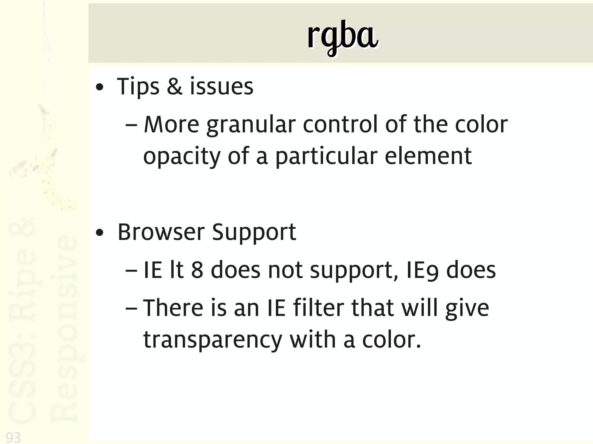 rgba
     • Tips & issues
        – More granular control of the color
          opacity of a particular element

     • Browser Support
        – IE lt 8 does not support, IE9 does
        – There is an IE filter that will give
          transparency with a color.


93
 