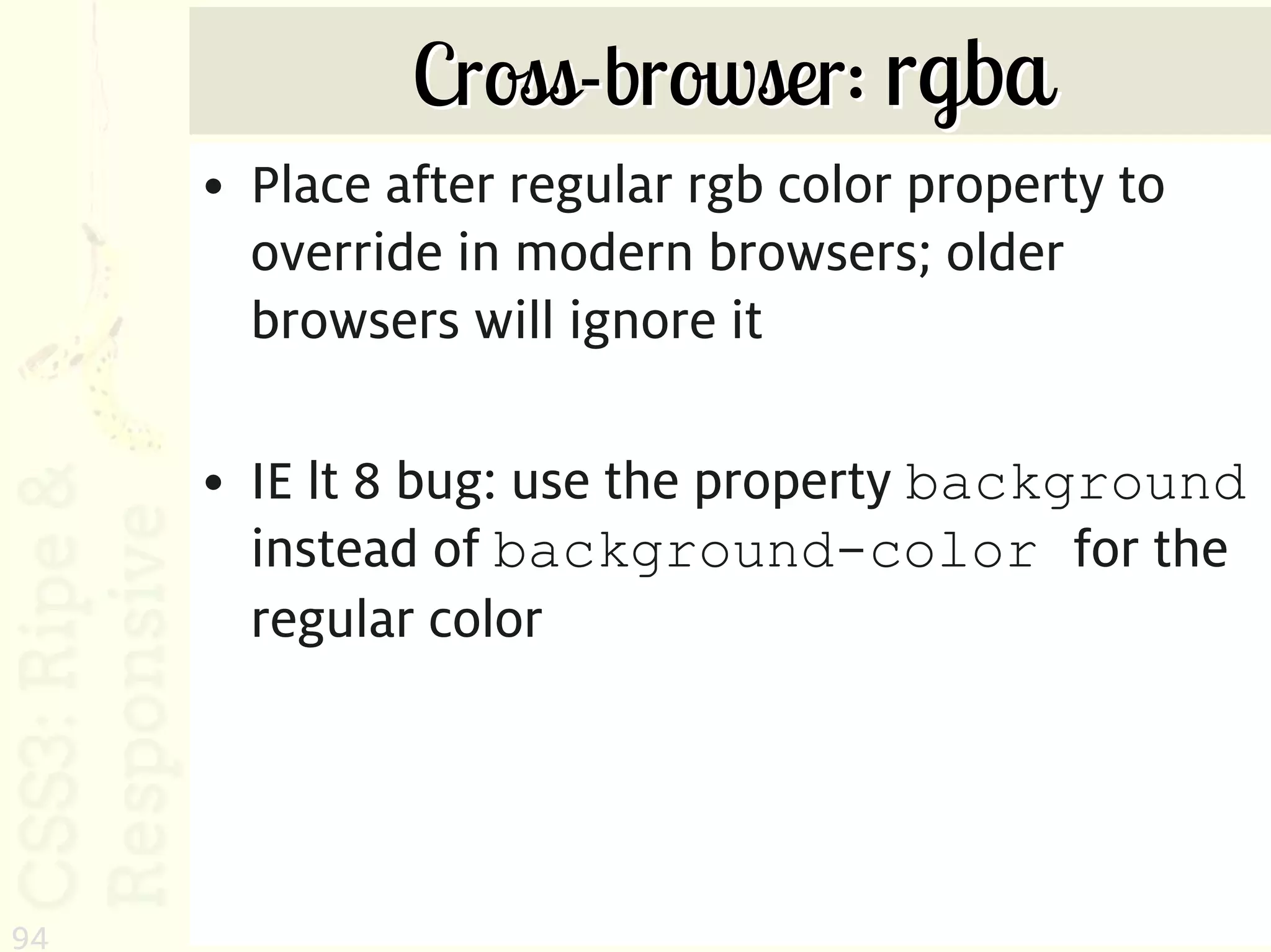 Cross-browser: rgba
     • Place after regular rgb color property to
       override in modern browsers; older
       browsers will ignore it

     • IE lt 8 bug: use the property background
       instead of background-color for the
       regular color




94
 