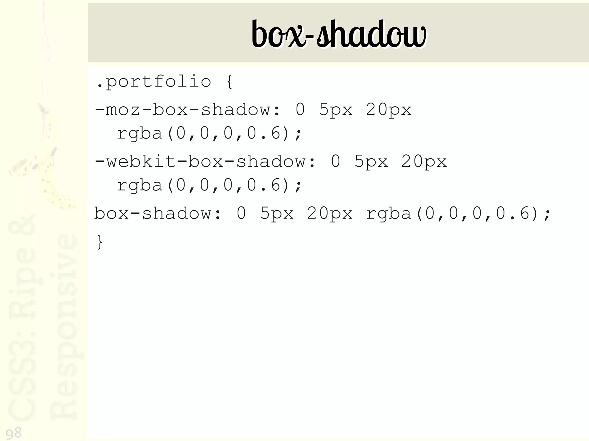 box-shadow
     .portfolio {
     -moz-box-shadow: 0 5px 20px
       rgba(0,0,0,0.6);
     -webkit-box-shadow: 0 5px 20px
       rgba(0,0,0,0.6);
     box-shadow: 0 5px 20px rgba(0,0,0,0.6);
     }




98
 