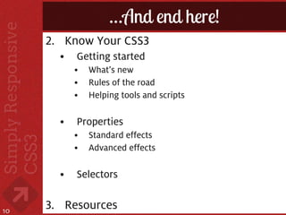 …And end here!
     2. Know Your CSS3
       •   Getting started
           •   What’s new
           •   Rules of the road
           •   Helping tools and scripts

       •   Properties
           •   Standard effects
           •   Advanced effects

       •   Selectors


10
     3. Resources
 
