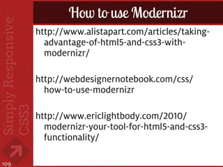 How to use Modernizr
      http://www.alistapart.com/articles/taking-
        advantage-of-html5-and-css3-with-
        modernizr/

      http://webdesignernotebook.com/css/
        how-to-use-modernizr

      http://www.ericlightbody.com/2010/
        modernizr-your-tool-for-html5-and-css3-
        functionality/

109
 