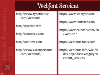 Webfont Services
      http://www.typotheque      http://www.webtype.com
         .com/webfonts
                                 http://www.fontslive.com
      http://typekit.com
                                 http://www.extensis.com/en
      http://fontdeck.com           /WebINK/

      http://kernest.com         http://webfonts.fonts.com

      http://www.ascenderfonts   http://webfonts.info/wiki/in
         .com/webfonts/             dex.php?title=Category:W
                                    ebfont_Services



122
 