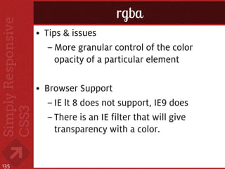 rgba
      • Tips & issues
         – More granular control of the color
           opacity of a particular element

      • Browser Support
         – IE lt 8 does not support, IE9 does
         – There is an IE filter that will give
           transparency with a color.


135
 