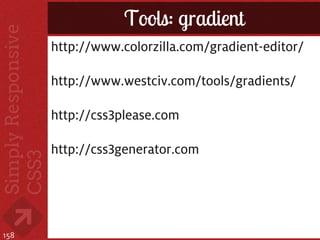 Tools: gradient
      http://www.colorzilla.com/gradient-editor/

      http://www.westciv.com/tools/gradients/

      http://css3please.com

      http://css3generator.com




158
 
