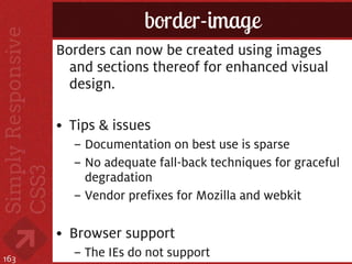 border-image
      Borders can now be created using images
        and sections thereof for enhanced visual
        design.

      • Tips & issues
        – Documentation on best use is sparse
        – No adequate fall-back techniques for graceful
          degradation
        – Vendor prefixes for Mozilla and webkit

      • Browser support
163
        – The IEs do not support
 
