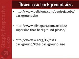 Resources: background-size
      • http://www.delicious.com/denisejacobs/
        backgroundsize

      • http://www.alistapart.com/articles/
        supersize-that-background-please/

      • http://www.w3.org/TR/css3-
        background/#the-background-size


175
 