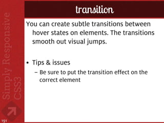 transition
      You can create subtle transitions between
        hover states on elements. The transitions
        smooth out visual jumps.

      • Tips & issues
        – Be sure to put the transition effect on the
          correct element




191
 
