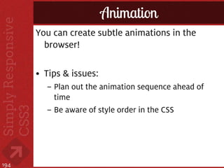 Animation
      You can create subtle animations in the
        browser!

      • Tips & issues:
        – Plan out the animation sequence ahead of
          time
        – Be aware of style order in the CSS




194
 