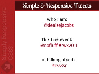 Simple & Responsive Tweets
             Who I am:
            @denisejacobs

          This fine event:
          @nofluff #rwx2011

          I’m talking about:
                 #css3sr
2
 
