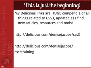 This is just the beginning!
      My Delicious links are HUGE compendia of all
       things related to CSS3, updated as I find
       new articles, resources and tools!

      http://delicious.com/denisejacobs/css3

      http://delicious.com/denisejacobs/
      css3training


216
 