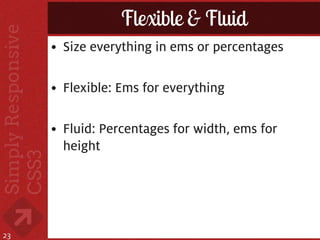 Flexible & Fluid
     • Size everything in ems or percentages

     • Flexible: Ems for everything

     • Fluid: Percentages for width, ems for
       height




23
 