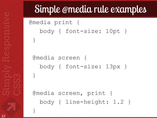 Simple @media rule examples
     @media print {
        body { font-size: 10pt }
      }

      @media screen {
        body { font-size: 13px }
      }

      @media screen, print {
        body { line-height: 1.2 }
      }
32
 