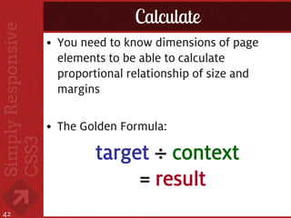 Calculate
     • You need to know dimensions of page
       elements to be able to calculate
       proportional relationship of size and
       margins

     • The Golden Formula:

              target ÷ context
                   = result
42
 