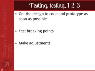 Testing, testing, 1-2-3
     • Get the design to code and prototype as
       soon as possible

     • Test breaking points

     • Make adjustments




51
 