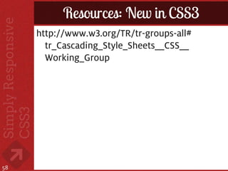 Resources: New in CSS3
     http://www.w3.org/TR/tr-groups-all#
       tr_Cascading_Style_Sheets__CSS__
       Working_Group




58
 