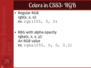 Colors in CSS3: RGB
     • Regular RGB
       rgb(x, x, x):
       ex. rgb(255, 0, 0)

     • RBG with alpha-opacity
       rgba(x, x, x, y):
       An RGB value
       ex. rgba(255, 0, 0, 0.2)




59
 