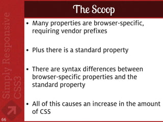 The Scoop
     • Many properties are browser-specific,
       requiring vendor prefixes

     • Plus there is a standard property

     • There are syntax differences between
       browser-specific properties and the
       standard property

     • All of this causes an increase in the amount
       of CSS
66
 
