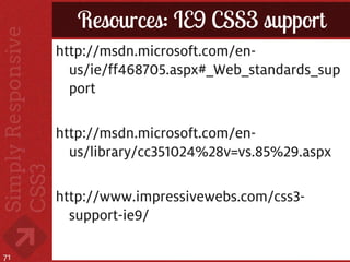 Resources: IE9 CSS3 support
     http://msdn.microsoft.com/en-
       us/ie/ff468705.aspx#_Web_standards_sup
       port

     http://msdn.microsoft.com/en-
       us/library/cc351024%28v=vs.85%29.aspx

     http://www.impressivewebs.com/css3-
       support-ie9/

71
 