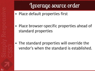 Leverage source order
     • Place default properties first

     • Place browser-specific properties ahead of
       standard properties

     • The standard properties will override the
       vendor’s when the standard is established.



82
 