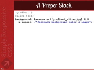 A Proper Stack
     .gradient {
     color: #fff;
     background: #aaaaaa url(gradient_slice.jpg) 0 0
       x-repeat; /*fallback background color & image*/




84
 