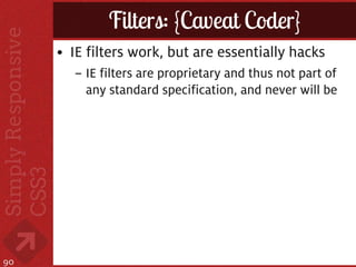 Filters: {Caveat Coder}
     • IE filters work, but are essentially hacks
       – IE filters are proprietary and thus not part of
         any standard specification, and never will be




90
 
